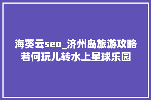 海葵云seo_济州岛旅游攻略若何玩儿转水上星球乐园 海葵云seo_济州岛旅游攻略若何玩儿转水上星球乐园 SEO关键词