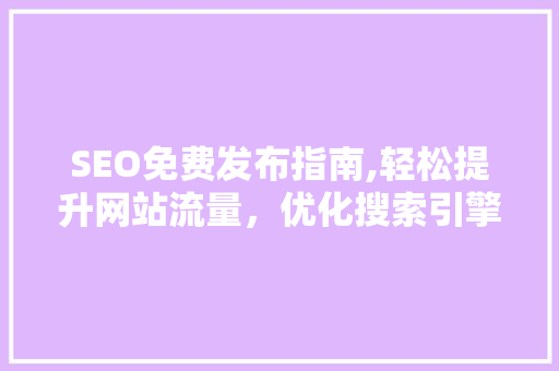 SEO免费发布指南,轻松提升网站流量，优化搜索引擎排名 搜狗SEO