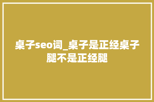 桌子seo词_桌子是正经桌子腿不是正经腿 桌子seo词_桌子是正经桌子腿不是正经腿 百度SEO