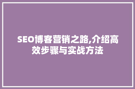 SEO博客营销之路,介绍高效步骤与实战方法 必应SEO