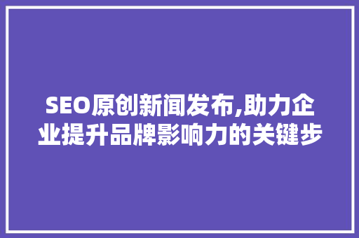 SEO原创新闻发布,助力企业提升品牌影响力的关键步骤 搜狗SEO