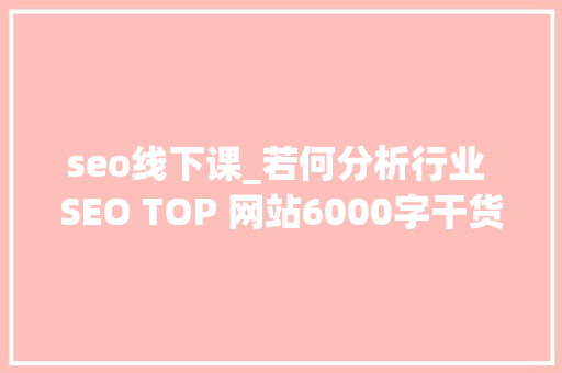 seo线下课_若何分析行业 SEO TOP 网站6000字干货 seo线下课_若何分析行业 SEO TOP 网站6000字干货 SEO关键词