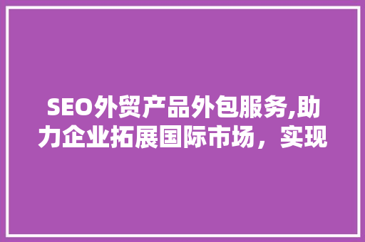 SEO外贸产品外包服务,助力企业拓展国际市场，实现品牌国际化 神马SEO