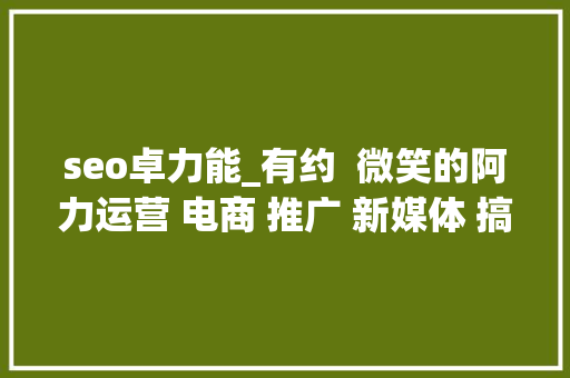 seo卓力能_有约  微笑的阿力运营 电商 推广 新媒体 搞机 贝斯 家庭我一个都不能落下 seo卓力能_有约  微笑的阿力运营 电商 推广 新媒体 搞机 贝斯 家庭我一个都不能落下 网站建设公司