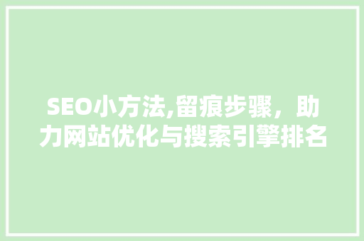 SEO小方法,留痕步骤，助力网站优化与搜索引擎排名提升 神马SEO