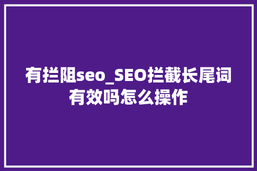 有拦阻seo_SEO拦截长尾词有效吗怎么操作 有拦阻seo_SEO拦截长尾词有效吗怎么操作 必应SEO