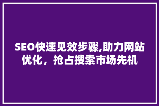 SEO快速见效步骤,助力网站优化，抢占搜索市场先机 神马SEO