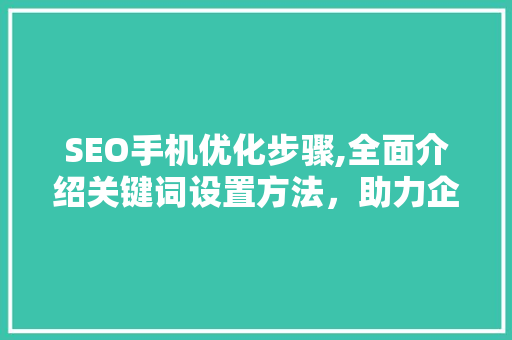 SEO手机优化步骤,全面介绍关键词设置方法，助力企业提升移动端搜索排名 搜狗SEO