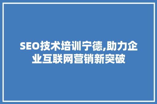 SEO技术培训宁德,助力企业互联网营销新突破