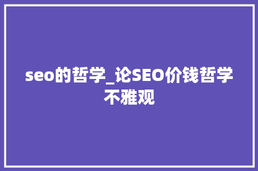 seo的哲学_论SEO价钱哲学不雅观 seo的哲学_论SEO价钱哲学不雅观 搜狗SEO