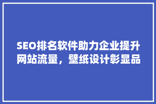 SEO排名软件助力企业提升网站流量，壁纸设计彰显品牌形象_介绍如何通过SEO排名软件与壁纸设计实现盈利 SEO关键词
