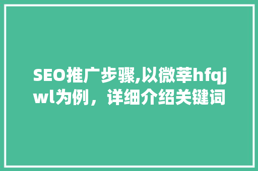 SEO推广步骤,以微莘hfqjwl为例，详细介绍关键词布局与优化