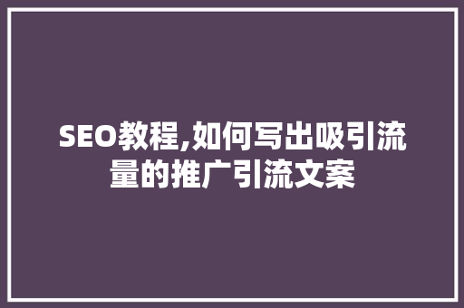 SEO教程,如何写出吸引流量的推广引流文案 神马SEO