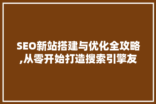 SEO新站搭建与优化全攻略,从零开始打造搜索引擎友好网站 搜狗SEO