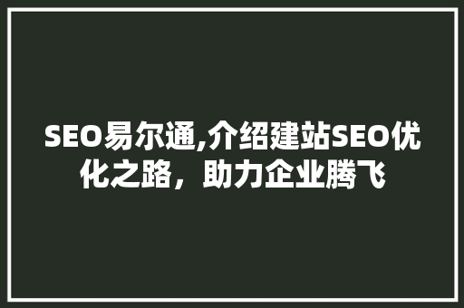SEO易尔通,介绍建站SEO优化之路，助力企业腾飞