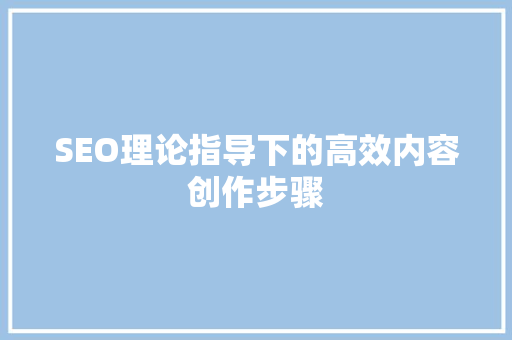 SEO理论指导下的高效内容创作步骤 神马SEO