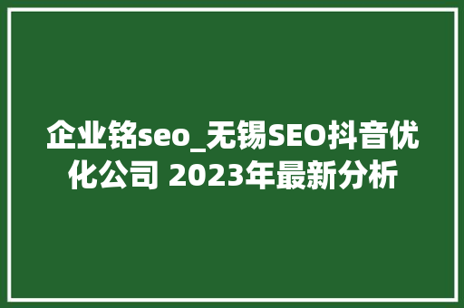 企业铭seo_无锡SEO抖音优化公司 2023年最新分析 搜狗SEO 企业铭seo_无锡SEO抖音优化公司 2023年最新分析 企业铭seo_无锡SEO抖音优化公司 2023年最新分析 搜狗SEO
