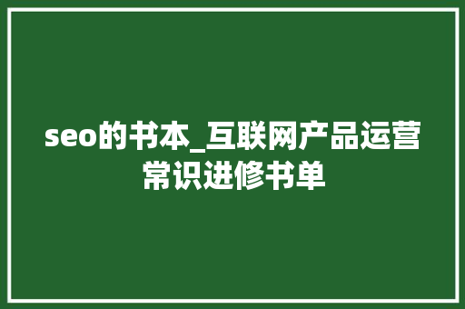 seo的书本_互联网产品运营常识进修书单 seo的书本_互联网产品运营常识进修书单 网站建设公司