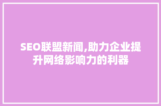 SEO联盟新闻,助力企业提升网络影响力的利器 搜狗SEO