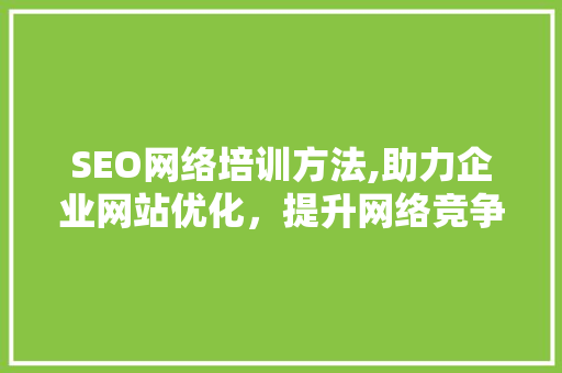 SEO网络培训方法,助力企业网站优化，提升网络竞争力