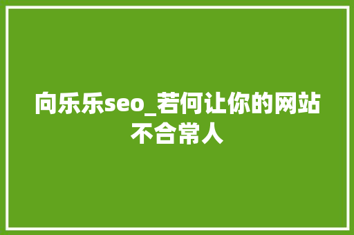 向乐乐seo_若何让你的网站不合常人 向乐乐seo_若何让你的网站不合常人 SEO关键词