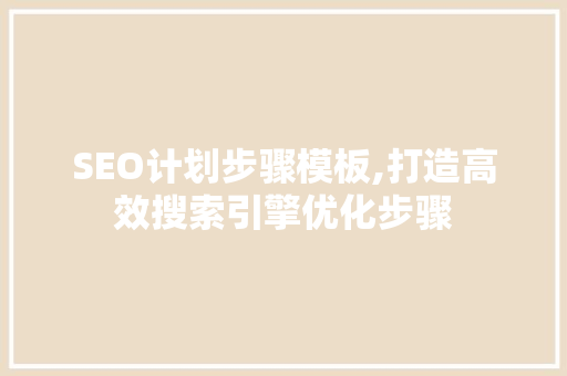 SEO计划步骤模板,打造高效搜索引擎优化步骤 网站建设公司
