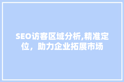 SEO访客区域分析,精准定位，助力企业拓展市场 搜狗SEO