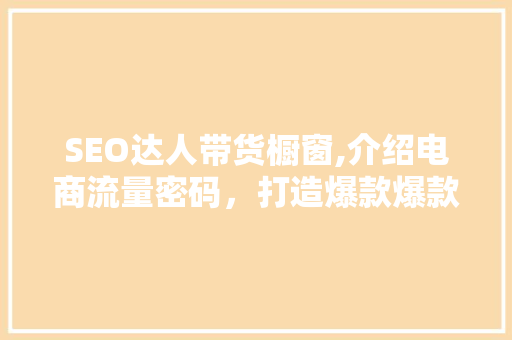 SEO达人带货橱窗,介绍电商流量密码，打造爆款爆款之路 搜狗SEO