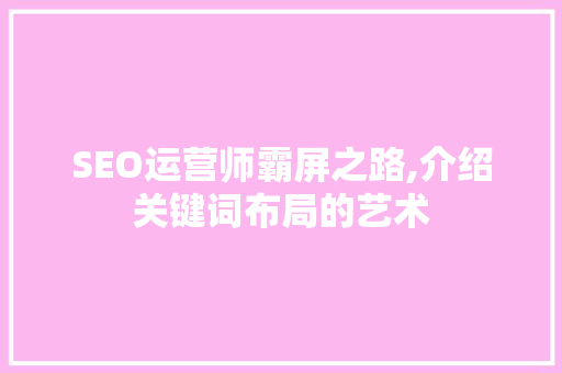 SEO运营师霸屏之路,介绍关键词布局的艺术 神马SEO