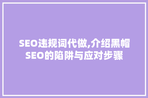 SEO违规词代做,介绍黑帽SEO的陷阱与应对步骤 网站建设公司
