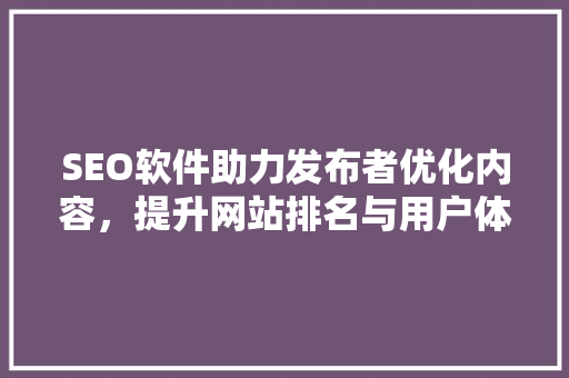 SEO软件助力发布者优化内容，提升网站排名与用户体验