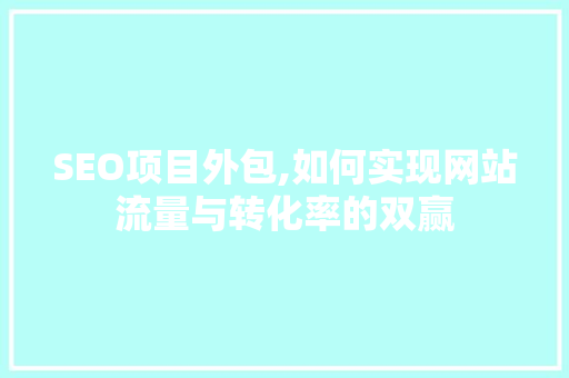 SEO项目外包,如何实现网站流量与转化率的双赢 神马SEO