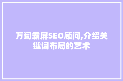 万词霸屏SEO顾问,介绍关键词布局的艺术 必应SEO