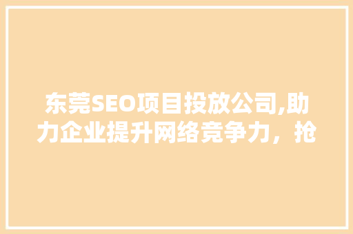 东莞SEO项目投放公司,助力企业提升网络竞争力，抢占市场先机 网站建设公司