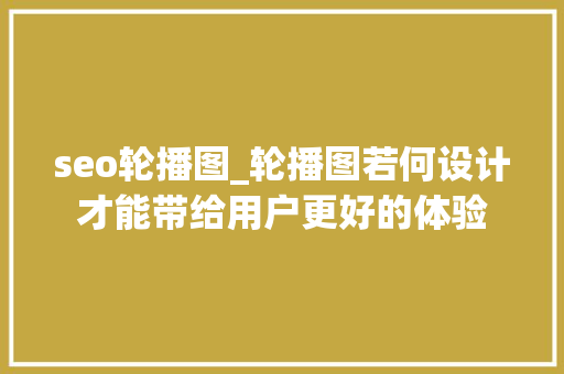 seo轮播图_轮播图若何设计才能带给用户更好的体验 seo轮播图_轮播图若何设计才能带给用户更好的体验 神马SEO