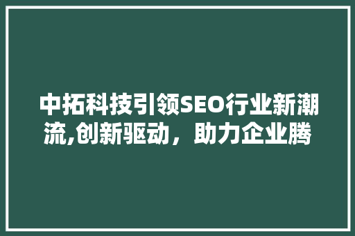 中拓科技引领SEO行业新潮流,创新驱动，助力企业腾飞 搜狗SEO