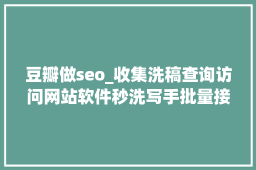 豆瓣做seo_收集洗稿查询访问网站软件秒洗写手批量接单 豆瓣做seo_收集洗稿查询访问网站软件秒洗写手批量接单 神马SEO