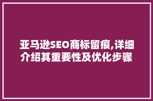 亚马逊SEO商标留痕,详细介绍其重要性及优化步骤 SEO关键词