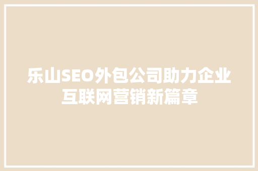 乐山SEO外包公司助力企业互联网营销新篇章 搜狗SEO