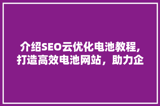 介绍SEO云优化电池教程,打造高效电池网站，助力企业腾飞 必应SEO
