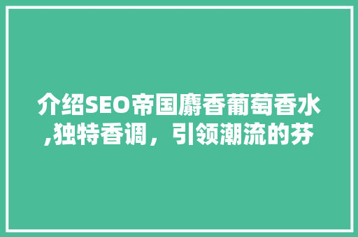 介绍SEO帝国麝香葡萄香水,独特香调，引领潮流的芬芳传奇 SEO关键词