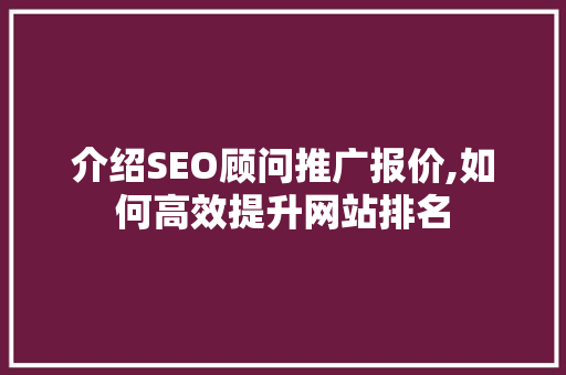 介绍SEO顾问推广报价,如何高效提升网站排名 神马SEO