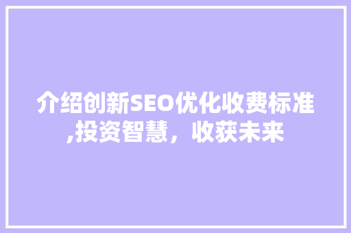 介绍创新SEO优化收费标准,投资智慧，收获未来 百度SEO