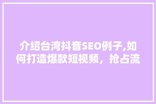 介绍台湾抖音SEO例子,如何打造爆款短视频，抢占流量高地 百度SEO