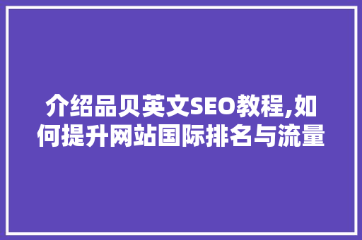 介绍品贝英文SEO教程,如何提升网站国际排名与流量 必应SEO