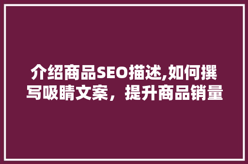 介绍商品SEO描述,如何撰写吸睛文案，提升商品销量 必应SEO