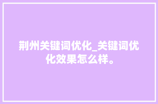 荆州关键词优化_关键词优化效果怎么样。 荆州关键词优化_关键词优化效果怎么样。 SEO关键词