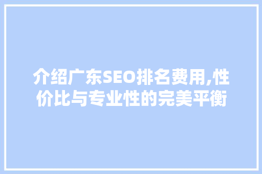 介绍广东SEO排名费用,性价比与专业性的完美平衡