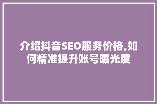 介绍抖音SEO服务价格,如何精准提升账号曝光度 神马SEO