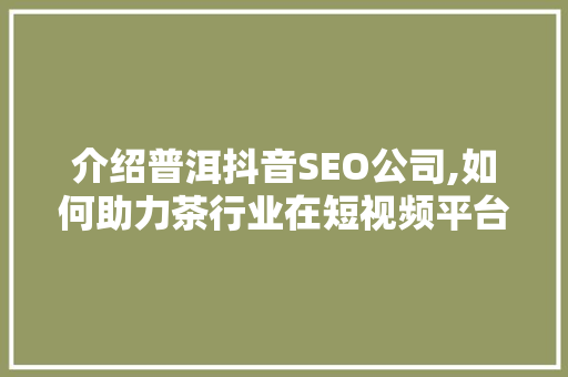 介绍普洱抖音SEO公司,如何助力茶行业在短视频平台崭露头角